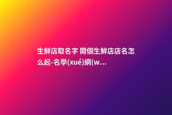 生鮮店取名字 開個生鮮店店名怎么起-名學(xué)網(wǎng)